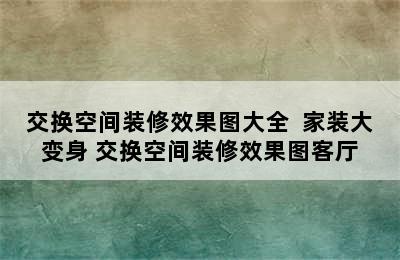 交换空间装修效果图大全  家装大变身 交换空间装修效果图客厅